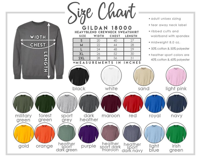 May include: Size chart for Gildan 18000 heavy blend crewneck sweatshirts. The chart shows measurements in inches for width, chest, and length for sizes S, M, L, XL, and 2XL. The chart also includes a color swatch of 16 different colors, including black, white, sand, light pink, military green, forest green, sport grey, dark heather, maroon, red, royal, navy, gold, orange, heather sport dark green, purple, heather sport dark maroon, heather sport dark navy, light blue, and irish green.