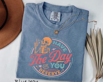 Comfort Colors® Have The Day You Deserve Shirt, Kindness Gift, Sarcastic Shirts, Motivational Skeleton TShirt, Inspirational Clothes