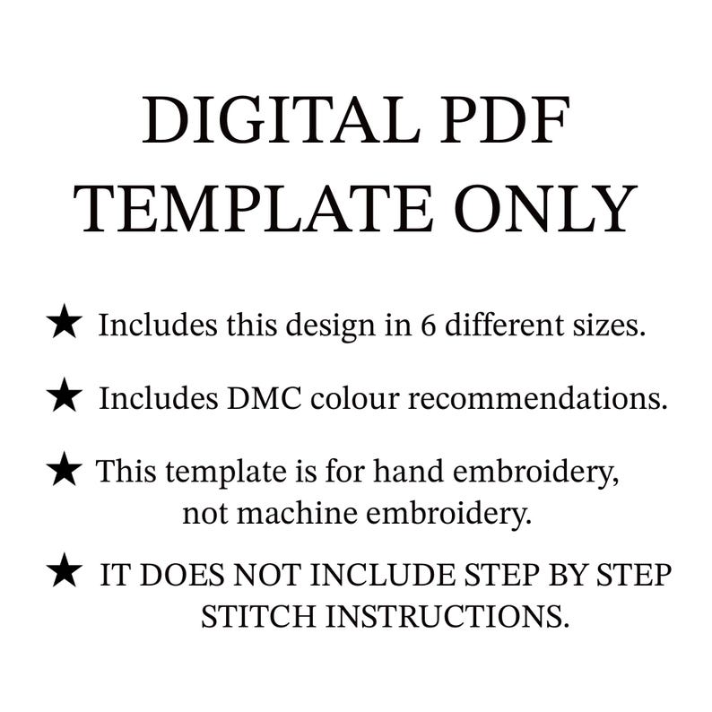 May include: A digital PDF template for hand embroidery, not machine embroidery. It includes a design in 6 different sizes and DMC color recommendations. The text "DIGITAL PDF TEMPLATE ONLY" is at the top of the image.  It does not include step-by-step stitch instructions.
