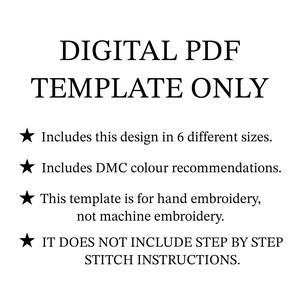 May include: A digital PDF template for hand embroidery, not machine embroidery. It includes a design in 6 different sizes and DMC color recommendations. The text "DIGITAL PDF TEMPLATE ONLY" is at the top of the image.  It does not include step-by-step stitch instructions.