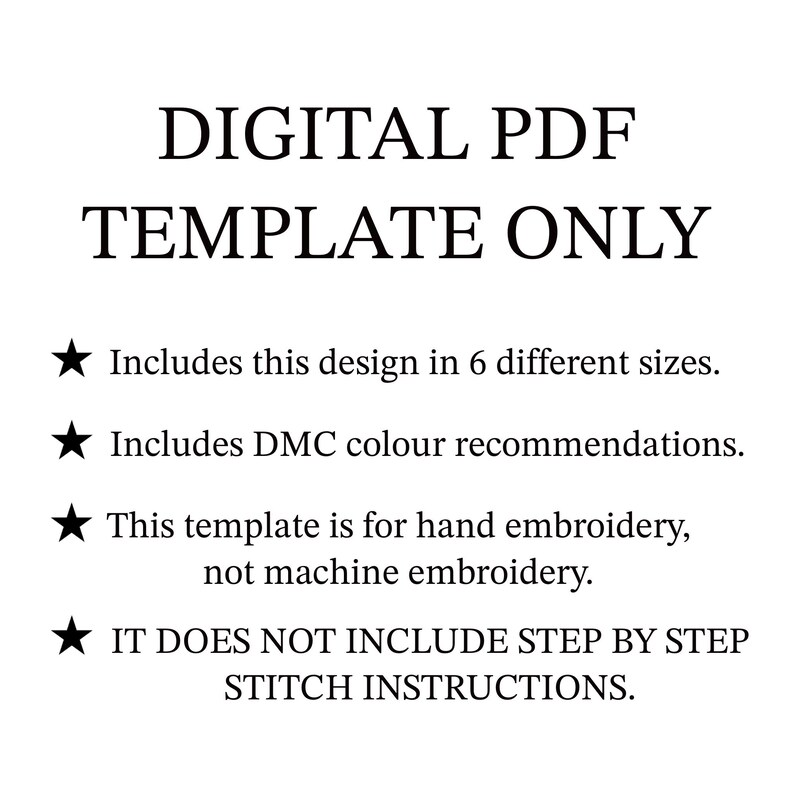 May include: A digital PDF template for hand embroidery, not machine embroidery. It includes a design in 6 different sizes and DMC color recommendations. The text "DIGITAL PDF TEMPLATE ONLY" is at the top of the image.  It does not include step-by-step stitch instructions.