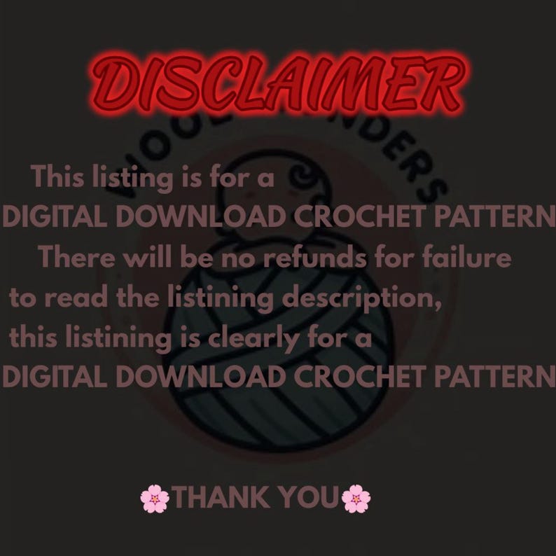 May include: A pink and red disclaimer with the text 'DISCLAIMER' in red. The text 'This listing is for a DIGITAL DOWNLOAD CROCHET PATTERN. There will be no refunds for failure to read the listing description, this listing is clearly for a DIGITAL DOWNLOAD CROCHET PATTERN. THANK YOU' is in black text. The image also includes a pink and gray yarn ball and a pink flower.Important disclaimer image explaining that the listing is for a digital crochet pattern only, not a finished physical product