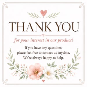 May include: A square thank you card featuring the text THANK YOU for your interest in our product! If you have any questions, please feel free to contact us anytime. We&rsquo;re always happy to help. The design includes a pink heart and floral accents.