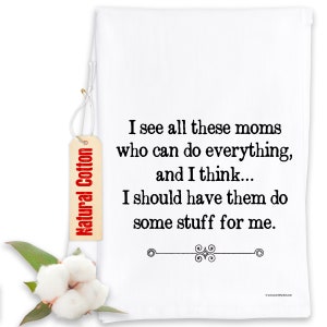 Funny Kitchen Tea Towels - I See All These Moms Who Can Do Everything, Have Them Do Stuff For Me- Humorous Flour Sack Dish Towel - Host Gift