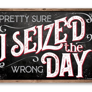 Tin - Metal Sign - Pretty Sure I Seized The Wrong Day - 8"x12" or 12"x18" Use Indoor/Outdoor - Funny Man Cave or She Shed Decor