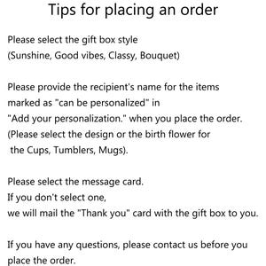 May include: Tips for placing an order. Please select the gift box style: Sunshine, Good vibes, Classy, Bouquet. Provide the recipient's name for personalised items. Select the design or birth flower for cups, tumblers, or mugs. Choose a message card or receive a "Thank you" card. Contact us with any questions before placing the order.