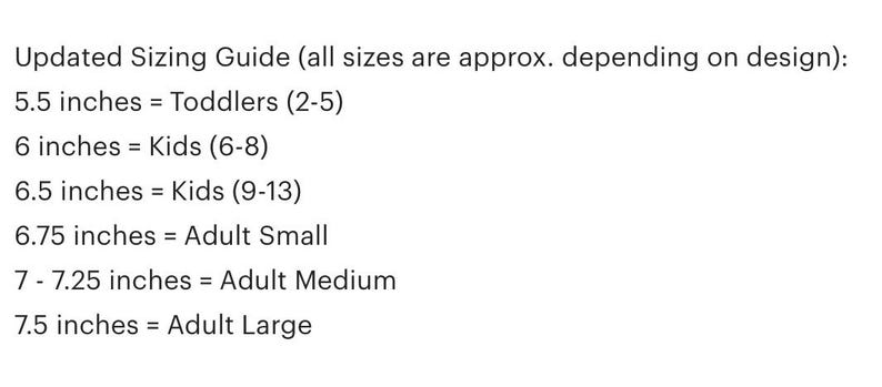 May include: Text on a white background reads "Updated Sizing Guide (all sizes are approx. depending on design): 5.5 inches = Toddlers (2-5), 6 inches = Kids (6-8), 6.5 inches = Kids (9-13), 6.75 inches = Adult Small, 7 - 7.25 inches = Adult Medium, 7.5 inches = Adult Large."