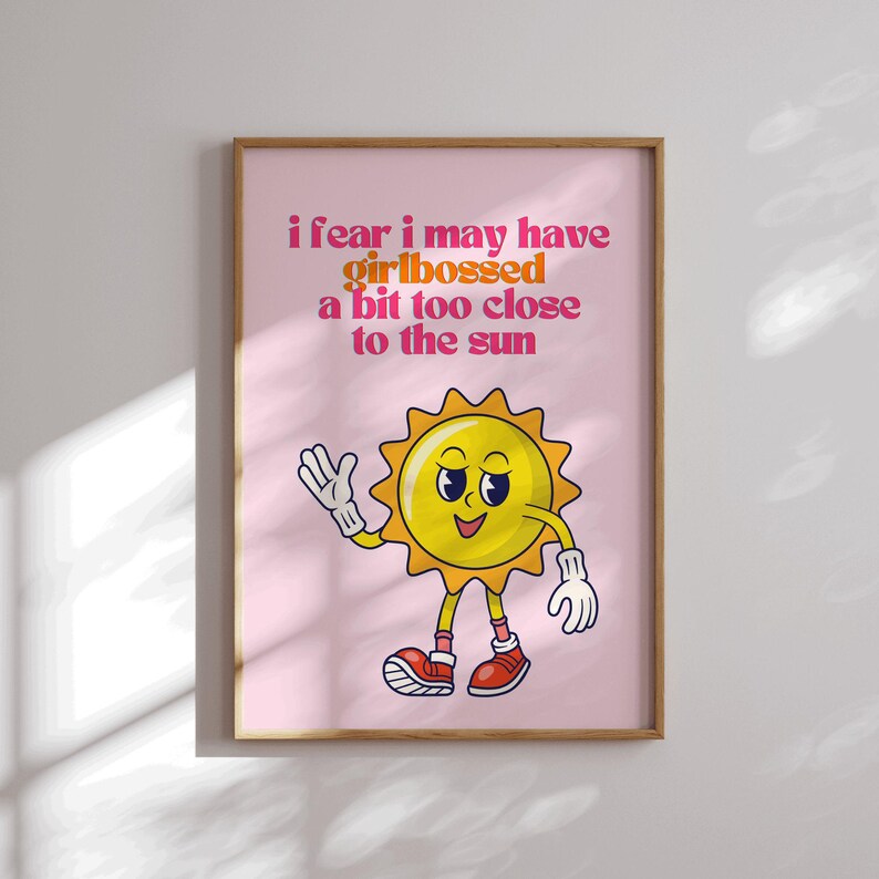 May include: A pink and yellow print with a cartoon sun character and the text "i fear i may have girlbossed a bit too close to the sun".