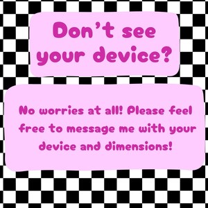 May include: Pink and white checkered background with a pink rectangle containing the text "Don't see your device?" and a second pink rectangle below it containing the text "No worries at all! Please feel free to message me with your device and dimensions!"