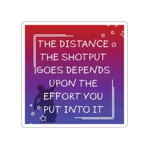 May include: A square sticker with a gradient background of red, purple, and blue. The text reads "THE DISTANCE THE SHOTPUT GOES DEPENDS UPON THE EFFORT YOU PUT INTO IT." A silhouette of a shot putter is also included.