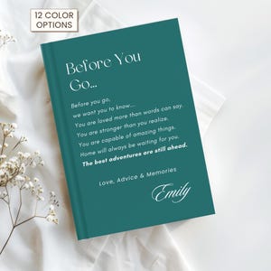 May include: A teal hardcover book with white text that reads Before You Go... Before you go, we want you to know... You are loved more than words can say. You are stronger than you realize. You are capable of amazing things. Home will always be waiting for you. The best adventures are still ahead. Love, Advice & Memories, and the name Emily.