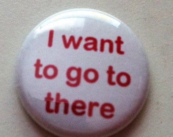 I want to go to there -   Button or Magnet 1 or 1.5 inch