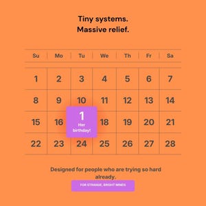 May include: An orange digital calendar graphic with the text Tiny systems. Massive relief. at the top. A purple square highlights the 17th with the text 1 Her birthday! inside. The bottom text reads Designed for people who are trying so hard already. FOR STRANGE, BRIGHT MINDS.