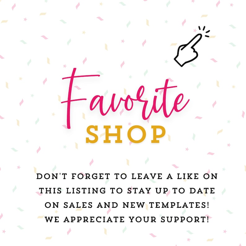 May include: White background with pink and yellow confetti and the words "Favorite SHOP" in pink and yellow. A black hand icon points to the right. The text below reads: "DON'T FORGET TO LEAVE A LIKE ON THIS LISTING TO STAY UP TO DATE ON SALES AND NEW TEMPLATES! WE APPRECIATE YOUR SUPPORT!"