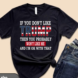 If You don&#39;t like Trump Then you Probably won&#39;t like me  and I&#39;m ok with that, Donald Trump  Shirt, President Trump Shirt, Donald Trump