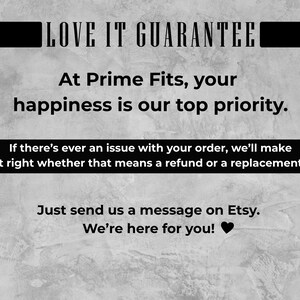 May include: Image with the text "LOVE IT GUARANTEE" at the top. The text "At Prime Fits, your happiness is our top priority" is in the middle. Below is a black box with the text "If there's ever an issue with your order, we'll make it right whether that means a refund or a replacement."