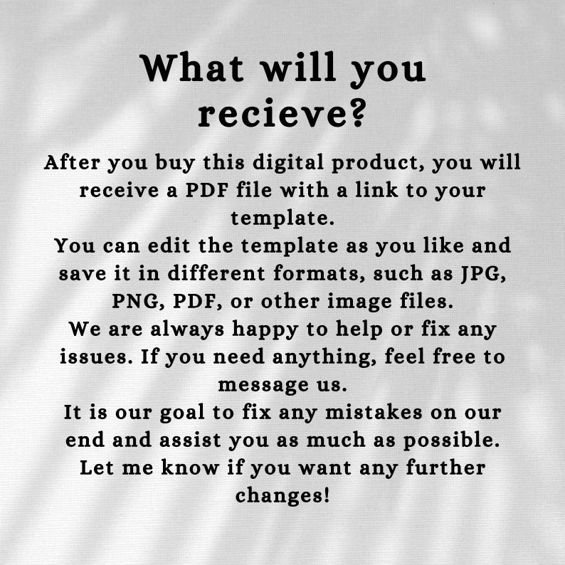 May include: A digital information graphic with black text on a light background. The text reads: What will you recieve? After you buy this digital product, you will receive a PDF file with a link to your template. You can edit the template as you like.