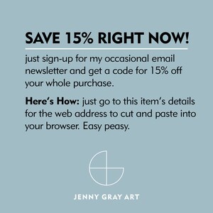 May include: Text graphic with the words "SAVE 15% RIGHT NOW!" in black text on a light blue background. The text below reads "just sign-up for my occasional email newsletter and get a code for 15% off your whole purchase. Here's How: just go to this item's details for the web address to cut and paste into your browser. Easy peasy."  The text "JENNY GRAY ART" is at the bottom of the image.