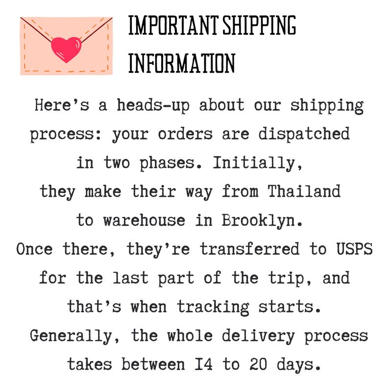 May include: A pink envelope with a red heart inside. Text reads: IMPORTANT SHIPPING INFORMATION. Here's a heads-up about our shipping process: your orders are dispatched in two phases. Initially, they make their way from Thailand to warehouse in Brooklyn. Once there, they're transferred to USPS for the last part of the trip, and that's when tracking starts. Generally, the whole delivery process takes between 14 to 20 days.