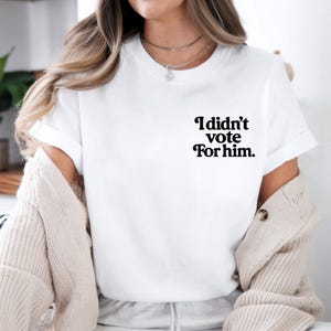I Didn’t Vote For Him Shirt, Anti Trump Political Tee, Funny Liberal Shirt, Feminist Statement Shirt, Anti Trump Gift for Democrat