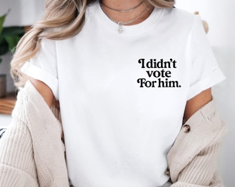 I Didn’t Vote For Him Shirt, Anti Trump Political Tee, Funny Liberal Shirt, Feminist Statement Shirt, Anti Trump Gift for Democrat
