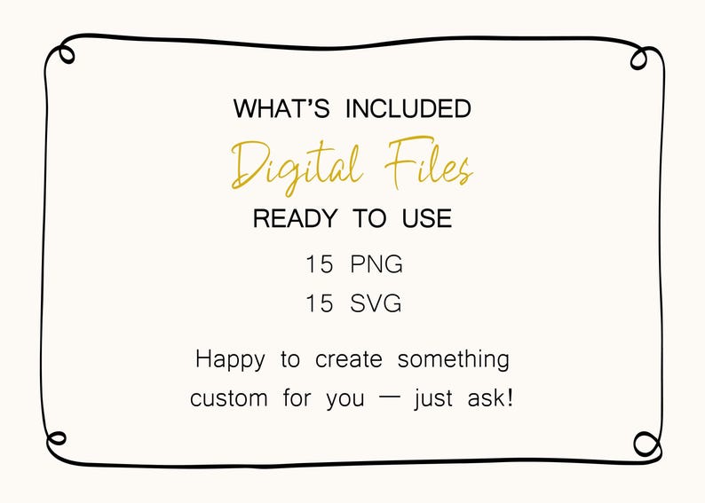 May include: Cream-colored graphic with a black border and text in gold and black. The text reads "WHAT'S INCLUDED Digital Files READY TO USE 15 PNG 15 SVG Happy to create something custom for you - just ask!"