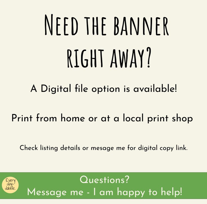 May include: Cream-colored background with black text that reads "NEED THE BANNER RIGHT AWAY?" and "A Digital file option is available!" Additional text encourages printing at home or a local shop. A green banner at the bottom says "Questions? Message me - I am happy to help!"