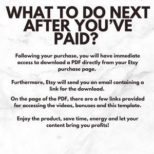 May include: Text on a white marble background that reads "What to do next after you've paid?"  Following your purchase, you will have immediate access to download a PDF directly from your Etsy purchase page. Furthermore, Etsy will send you an email containing a link for the download. On the page of the PDF, there are a few links provided for accessing the videos, bonuses and this template. Enjoy the product, save time, energy and let your content bring you profits!