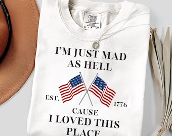 I'm Just Mad As Hell Comfort Colors® Shirt, I Loved This Place Tee, 4th Of July Usa Flag Shirt, Independence Day Shirt, Fourth Of July Gift