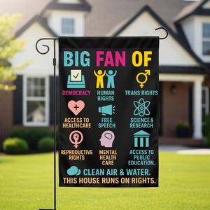 May include: A black garden flag with the words "BIG FAN OF" in pink and white. Below are icons and text promoting democracy, human rights, trans rights, healthcare, free speech, science, reproductive rights, mental health, and public education. The text "THIS HOUSE RUNS ON RIGHTS" is at the bottom.