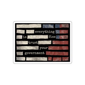 May include: A rectangular sticker with the words "everything is fine trust your government" in a distressed font. The text is arranged in a grid pattern with red, white, and blue accents, resembling a flag.
