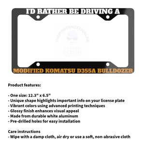 May include: Black license plate frame with the text "I'D RATHER BE DRIVING A" at the top and "MODIFIED KOMATSU D355A BULLDOZER" at the bottom. The frame is 12.3" x 6.5" and made of white aluminum.
