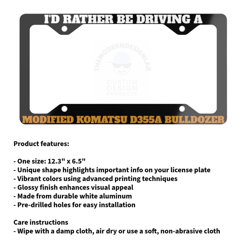 May include: Black license plate frame with the text "I'D RATHER BE DRIVING A" at the top and "MODIFIED KOMATSU D355A BULLDOZER" at the bottom. The frame is 12.3" x 6.5" and made of white aluminum.