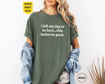 Comfort Colors® I Left My Dog To Be Here This Better Be Good Funny Shirt, Dog Paw Tee, Dog Mom Shirt, Gift For Dog Lover, Funny Dog Shirt
