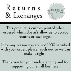 May include: Text on a light blue background that reads "Returns & Exchanges".  The text continues, "This product is custom printed when ordered which doesn't allow us to accept returns or exchanges. If for any reason you are not 100% satisfied with your order, please reach out so we can make it right! Thank you for your understanding and for supporting our small business!"