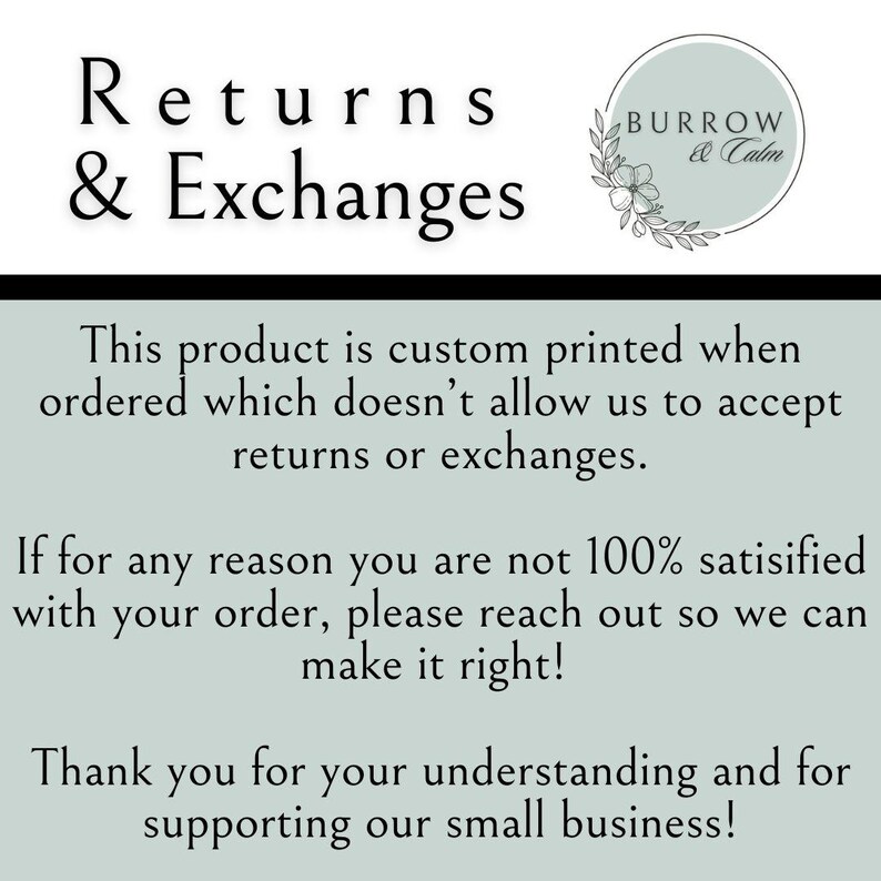 May include: Text on a light blue background that reads "Returns & Exchanges".  The text continues, "This product is custom printed when ordered which doesn't allow us to accept returns or exchanges. If for any reason you are not 100% satisfied with your order, please reach out so we can make it right! Thank you for your understanding and for supporting our small business!"