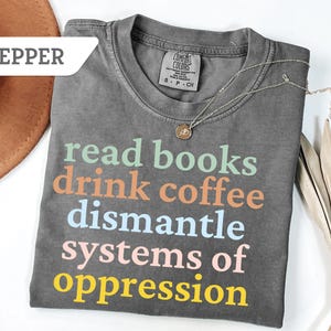 Comfort Colors®Read Boteoks Drink Coffee Dismantle Systems of Oppression Shirt, Feminism T-Shirt, Inspirational Tee, Best Reading Gift