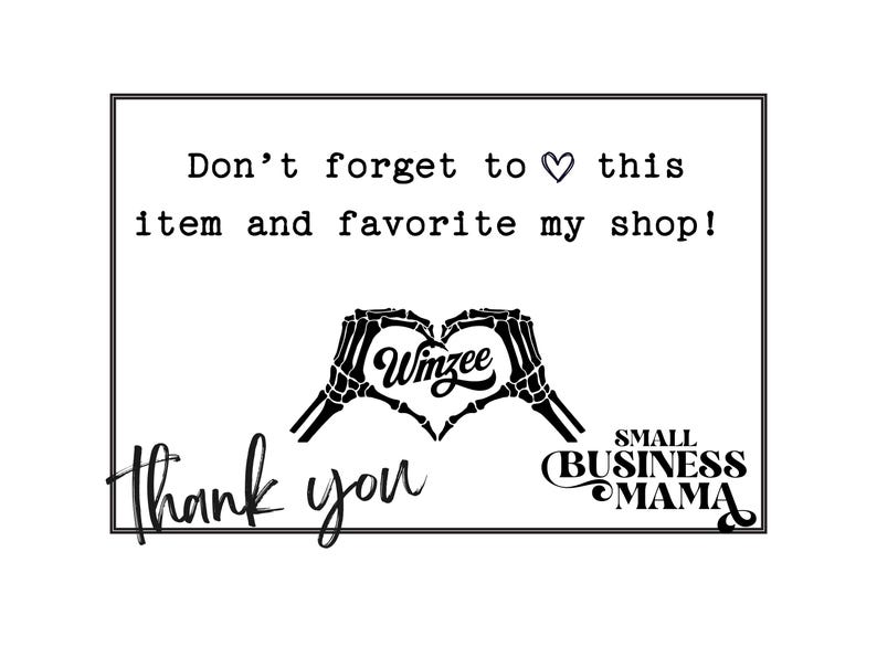 Pu&ograve; includere: Un cartello rettangolare con bordo nero contenente il testo: Don't forget to heart this item and favorite my shop! Sotto c'&egrave; un grafico di due mani scheletriche che formano un cuore attorno alla parola Winzee, con thank you e Small Business Mama.