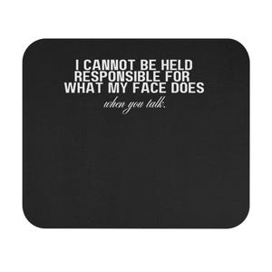 May include: Black mouse mat with white text that reads "I cannot be held responsible for what my face does when you talk."
