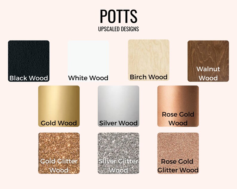 May include: A selection of wood and glitter finishes for personalized items. Options include black wood, white wood, birch wood, walnut wood, gold wood, silver wood, rose gold wood, gold glitter wood, silver glitter wood, and rose gold glitter wood.