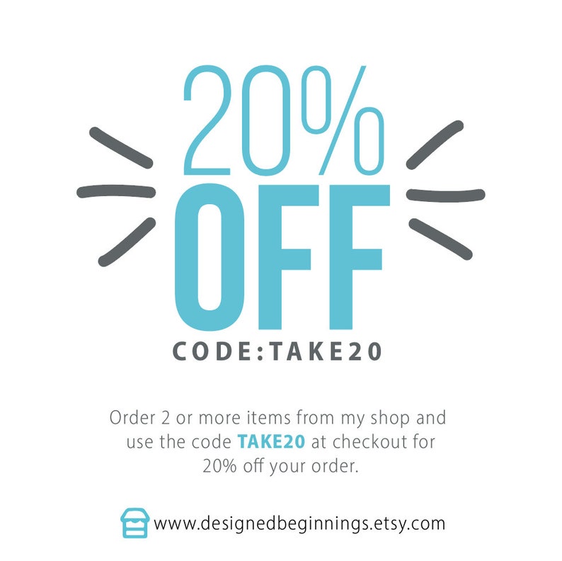 May include: A graphic with blue text that says "20% OFF" with gray lines on either side. The text "CODE:TAKE20" is below the graphic. The text below the code says "Order 2 or more items from my shop and use the code TAKE20 at checkout for 20% off your order." The text at the bottom says "www.designedbeginnings.etsy.com".