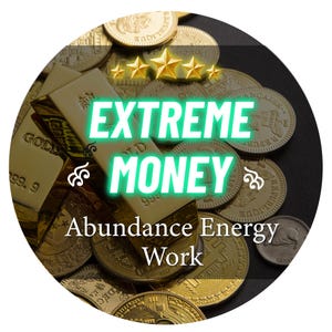 May include: A circular image featuring gold bars and coins, with the words "EXTREME MONEY" in a glowing green font. The text "Abundance Energy Work" is below. Five gold stars are at the top.