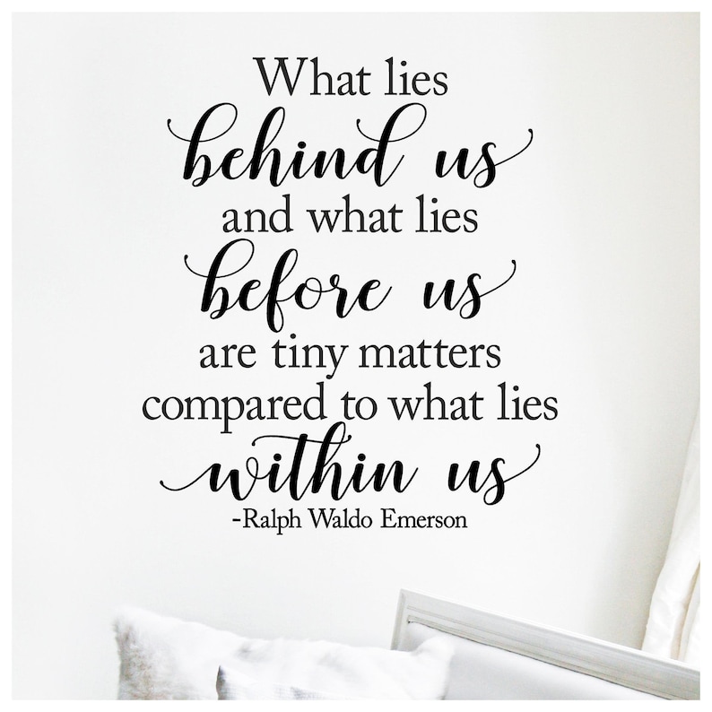 May include: Black and white text on a white wall that reads "What lies behind us and what lies before us are tiny matters compared to what lies within us -Ralph Waldo Emerson"