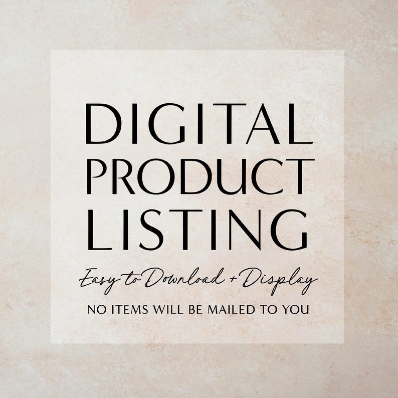 May include: Digital product listing graphic with the text "DIGITAL PRODUCT LISTING" in black text on a white background. The text "Easy to Download + Display" is written in cursive below the main text. The text "NO ITEMS WILL BE MAILED TO YOU" is written in black text below the cursive text.