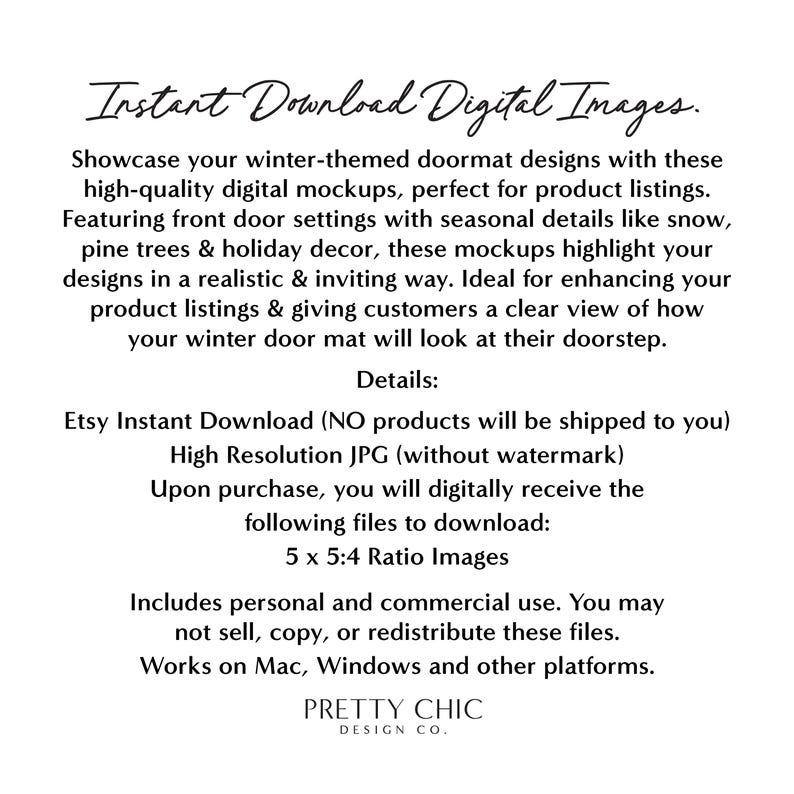 May include: Digital images for product listings featuring winter-themed doormats. The images show front door settings with snow, pine trees, and holiday decor. Etsy Instant Download (NO products will be shipped to you). High Resolution JPG (without watermark). Includes personal and commercial use. You may not sell, copy, or redistribute these files. Works on Mac, Windows and other platforms. PRETTY CHIC DESIGN CO.