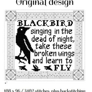 May include: Black and white cross stitch pattern for a blackbird with the text "BLACKBIRD singing in the dead of night, take these broken wings and learn to FLY". The pattern is 108 stitches wide by 96 stitches high and measures 6 inches wide by 5.4 inches long when stitched on 18 count Aida cloth.