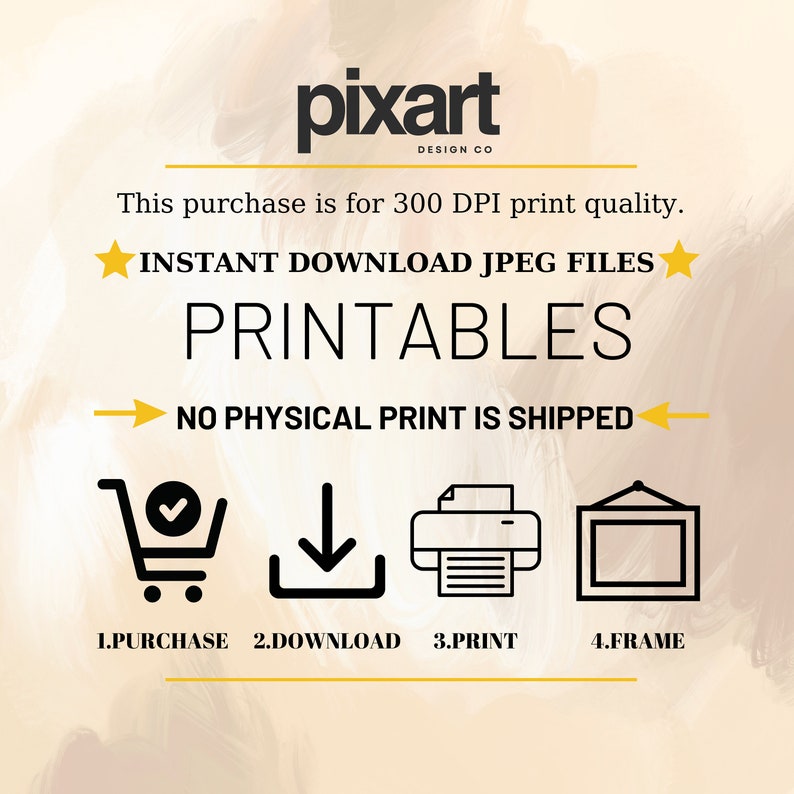May include: A digital illustration showing the steps to purchase, download, print, and frame a printable. The illustration includes a shopping cart, a download arrow, a printer, and a picture frame. The text reads "INSTANT DOWNLOAD JPEG FILES PRINTABLES NO PHYSICAL PRINT IS SHIPPED 1.PURCHASE 2.DOWNLOAD 3.PRINT 4.FRAME"