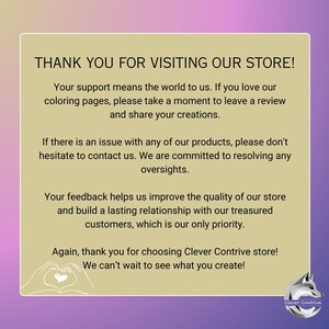 May include: Thank you for visiting our store! Your support means the world to us. If you love our coloring pages, please take a moment to leave a review and share your creations. If there is an issue with any of our products, please don't hesitate to contact us. We are committed to resolving any oversights. Your feedback helps us improve the quality of our store and build a lasting relationship with our treasured customers, which is our only priority. Again, thank you for choosing Clever Contrive store! We can't wait to see what you create!