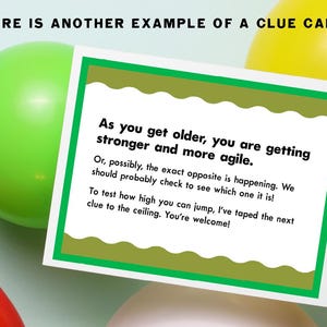 May include: A green and white card with a green border and a white interior. The card has text that reads "As you get older, you are getting stronger and more agile. Or, possibly, the exact opposite is happening. We should probably check to see which one it is! To test how high you can jump, I've taped the next clue to the ceiling. You're welcome!"