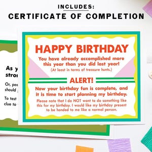 May include: A colorful certificate of completion for a birthday celebration. The certificate reads "Happy Birthday! You have already accomplished more this year than you did last year! (At least in terms of treasure hunts.) ALERT! Now your birthday fun is complete, and it is time to start planning my birthday. Please note that I do NOT want to do something like this for my birthday. I would like my birthday present to be handed to me like a normal person."